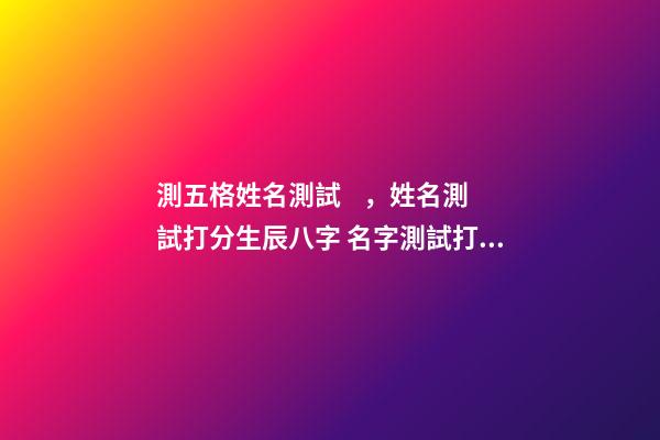 測五格姓名測試，姓名測試打分生辰八字 名字測試打分，姓名測試打分-第1張-觀點(diǎn)-玄機(jī)派